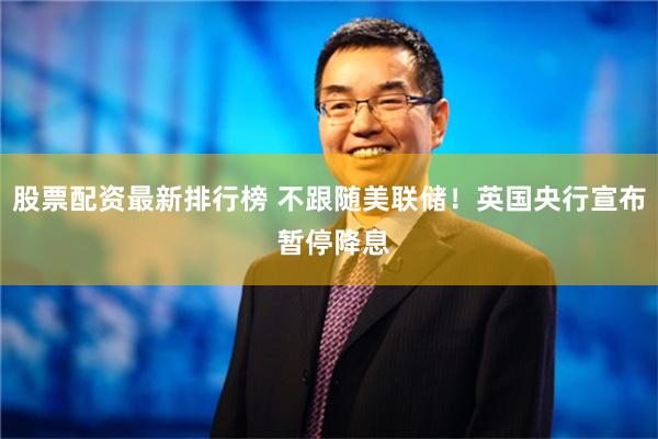 股票配资最新排行榜 不跟随美联储！英国央行宣布 暂停降息