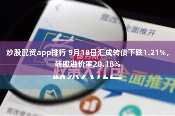 炒股配资app排行 9月18日汇成转债下跌1.21%，转股溢价率20.18%
