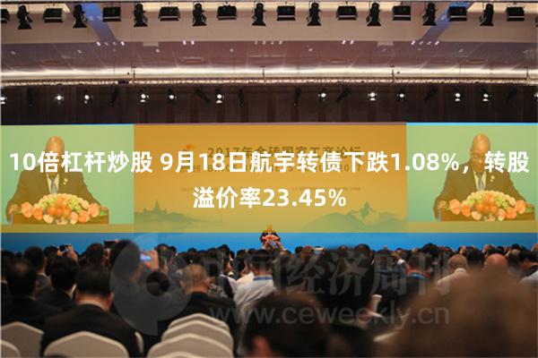 10倍杠杆炒股 9月18日航宇转债下跌1.08%，转股溢价率23.45%