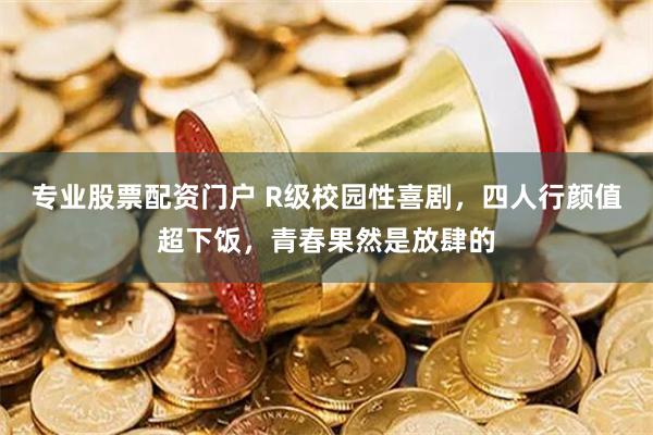 专业股票配资门户 R级校园性喜剧，四人行颜值超下饭，青春果然是放肆的