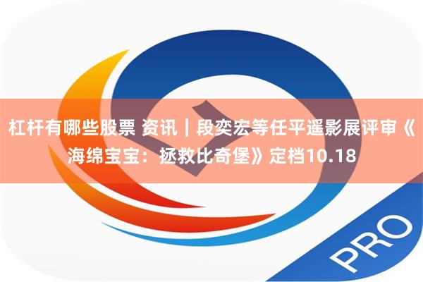 杠杆有哪些股票 资讯｜段奕宏等任平遥影展评审《海绵宝宝：拯救比奇堡》定档10.18