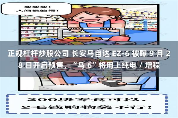 正规杠杆炒股公司 长安马自达 EZ-6 被曝 9 月 28 日开启预售，“马 6”将用上纯电 / 增程