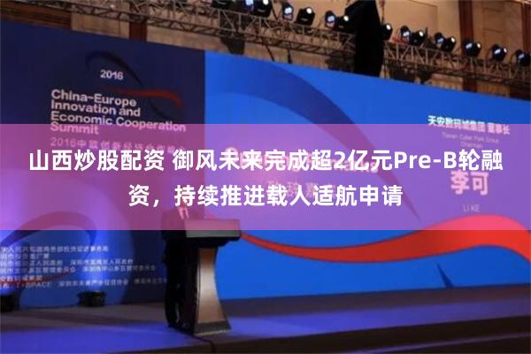 山西炒股配资 御风未来完成超2亿元Pre-B轮融资，持续推进载人适航申请