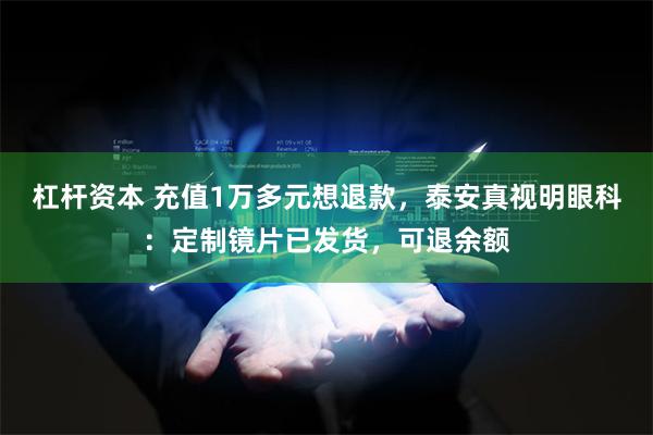 杠杆资本 充值1万多元想退款，泰安真视明眼科：定制镜片已发货，可退余额