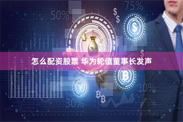 怎么配资股票 华为轮值董事长发声