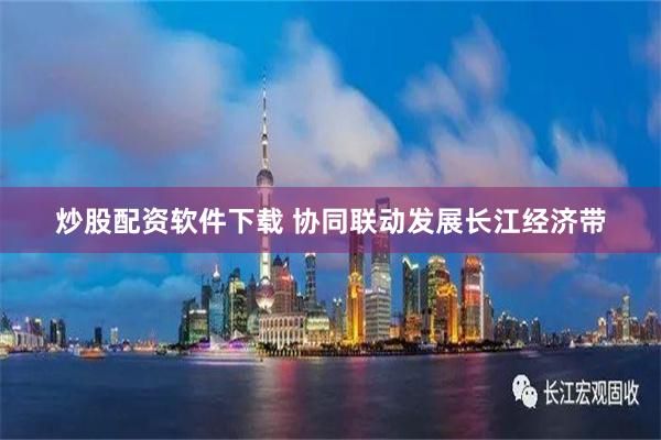 炒股配资软件下载 协同联动发展长江经济带