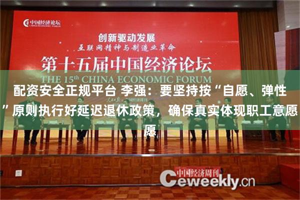 配资安全正规平台 李强：要坚持按“自愿、弹性”原则执行好延迟退休政策，确保真实体现职工意愿