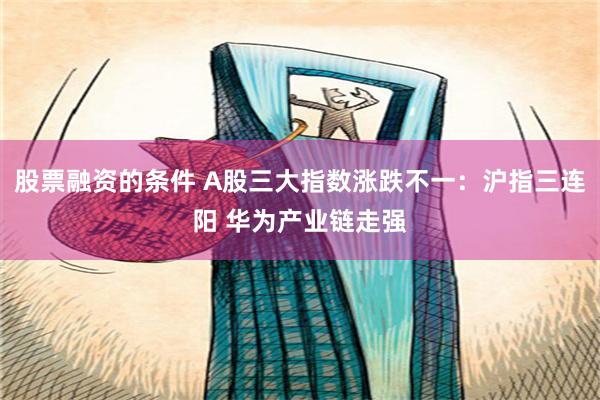 股票融资的条件 A股三大指数涨跌不一：沪指三连阳 华为产业链走强