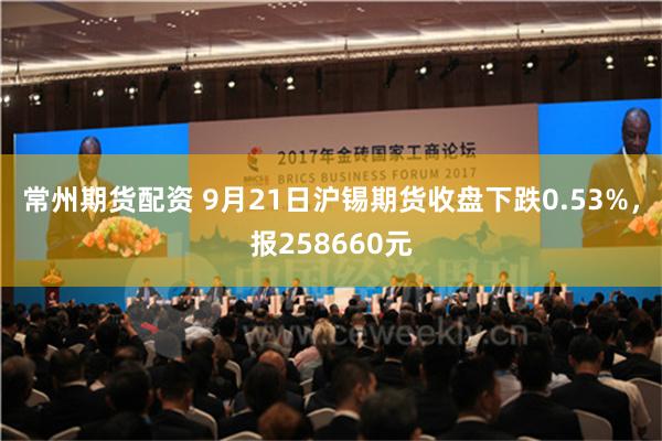 常州期货配资 9月21日沪锡期货收盘下跌0.53%，报258660元