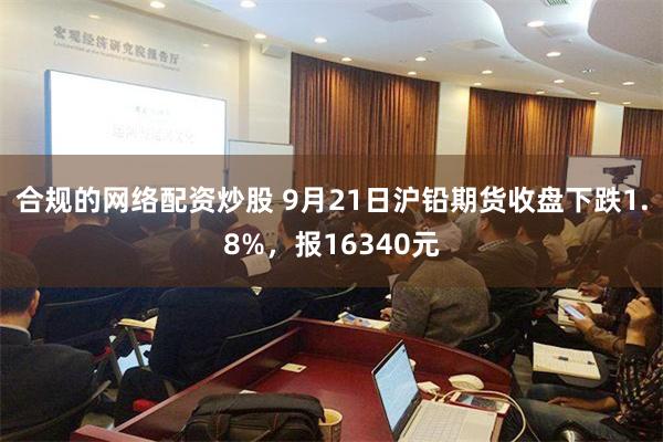 合规的网络配资炒股 9月21日沪铅期货收盘下跌1.8%，报16340元