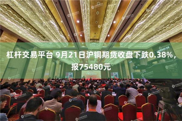 杠杆交易平台 9月21日沪铜期货收盘下跌0.38%，报75480元