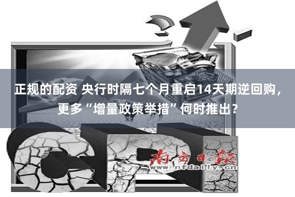 正规的配资 央行时隔七个月重启14天期逆回购，更多“增量政策举措”何时推出？
