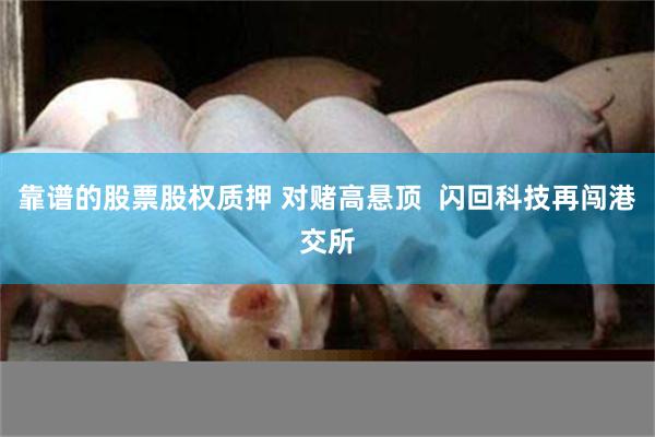 靠谱的股票股权质押 对赌高悬顶  闪回科技再闯港交所