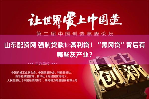 山东配资网 强制贷款！高利贷！“黑网贷”背后有哪些灰产业？