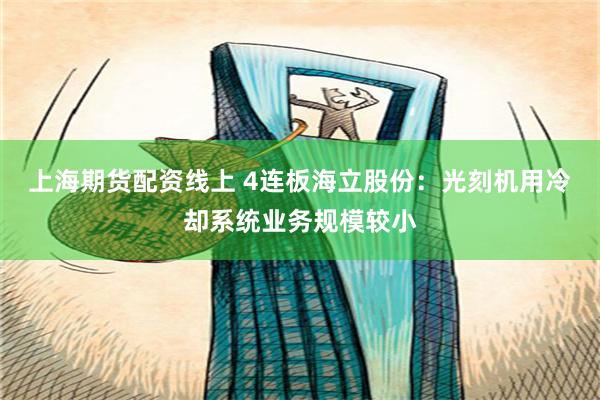上海期货配资线上 4连板海立股份：光刻机用冷却系统业务规模较小