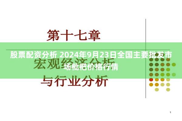 股票配资分析 2024年9月23日全国主要批发市场枇杷价格行情