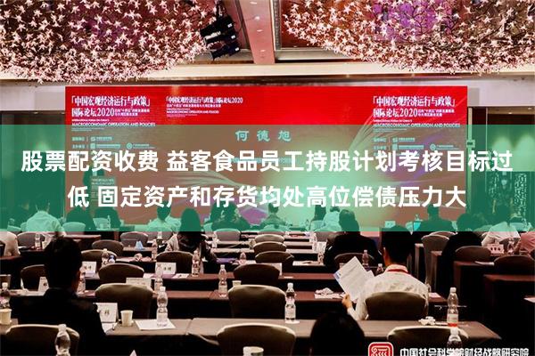 股票配资收费 益客食品员工持股计划考核目标过低 固定资产和存货均处高位偿债压力大