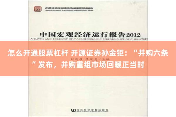 怎么开通股票杠杆 开源证券孙金钜：“并购六条”发布，并购重组市场回暖正当时