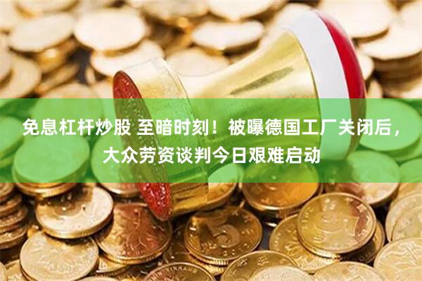 免息杠杆炒股 至暗时刻！被曝德国工厂关闭后，大众劳资谈判今日艰难启动