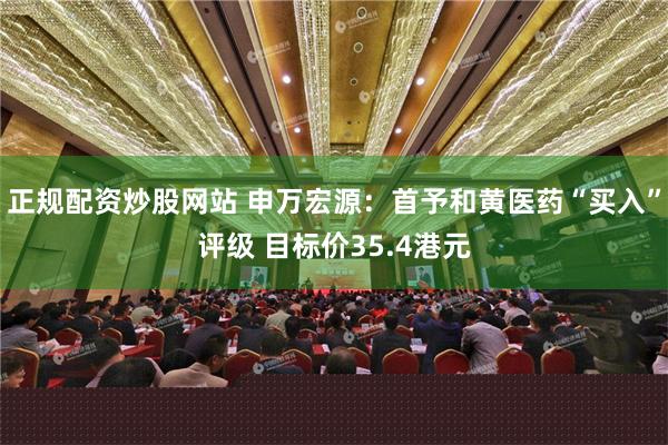 正规配资炒股网站 申万宏源：首予和黄医药“买入”评级 目标价35.4港元