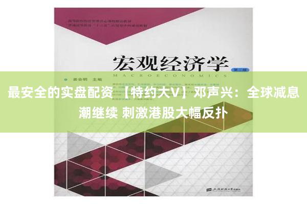 最安全的实盘配资 【特约大V】邓声兴：全球减息潮继续 刺激港股大幅反扑
