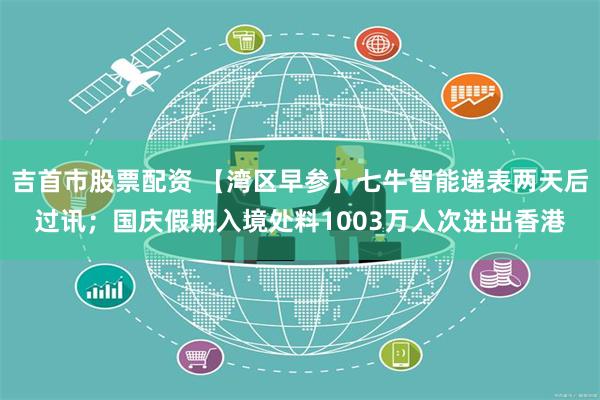 吉首市股票配资 【湾区早参】七牛智能递表两天后过讯；国庆假期入境处料1003万人次进出香港