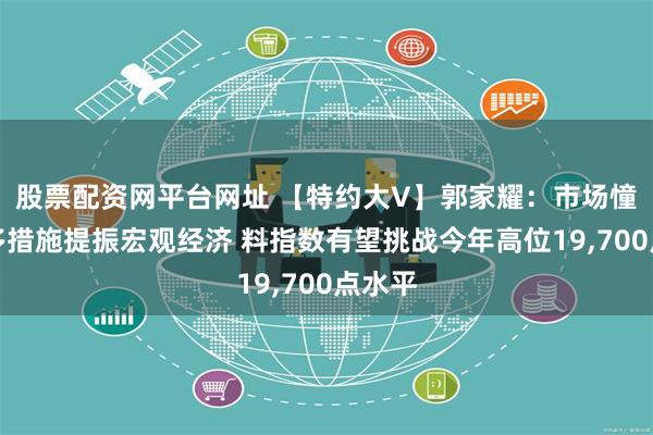 股票配资网平台网址 【特约大V】郭家耀：市场憧憬更多措施提振宏观经济 料指数有望挑战今年高位19,700点水平