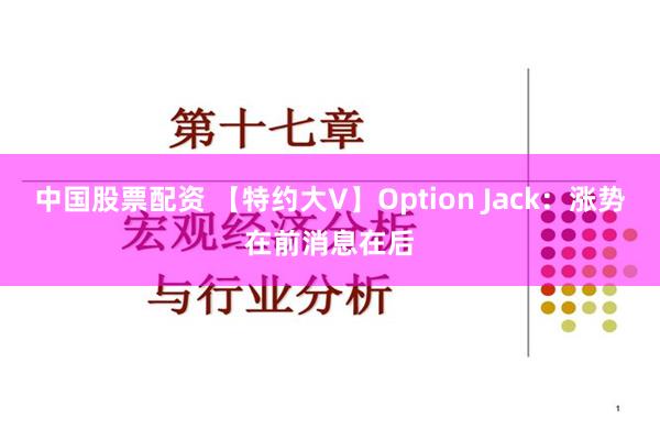中国股票配资 【特约大V】Option Jack：涨势在前消息在后