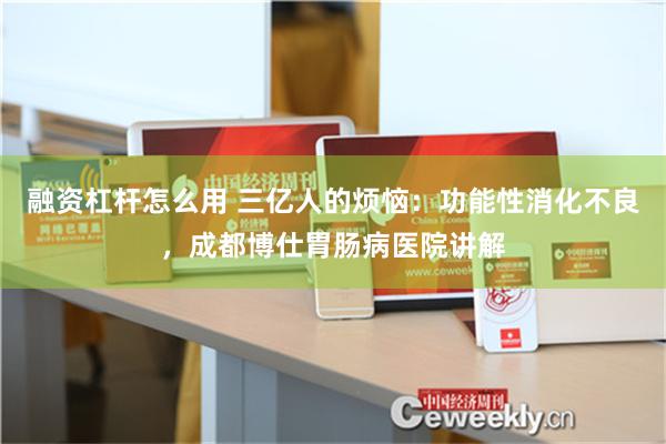 融资杠杆怎么用 三亿人的烦恼：功能性消化不良，成都博仕胃肠病医院讲解