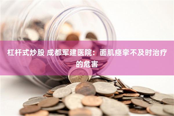 杠杆式炒股 成都军建医院：面肌痉挛不及时治疗的危害