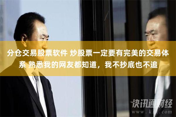 分仓交易股票软件 炒股票一定要有完美的交易体系 熟悉我的网友都知道，我不抄底也不追