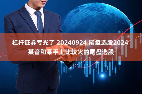 杠杆证券亏光了 20240924 尾盘选股2024 某音和某手上比较火的尾盘选股