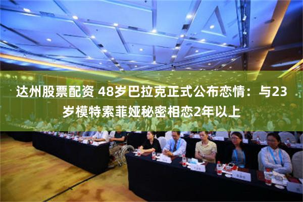 达州股票配资 48岁巴拉克正式公布恋情：与23岁模特索菲娅秘密相恋2年以上