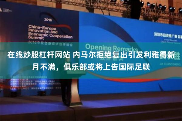 在线炒股杠杆网站 内马尔拒绝复出引发利雅得新月不满，俱乐部或将上告国际足联