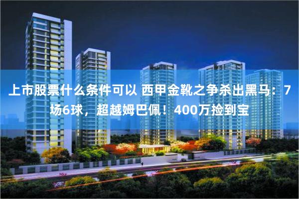 上市股票什么条件可以 西甲金靴之争杀出黑马：7场6球，超越姆巴佩！400万捡到宝
