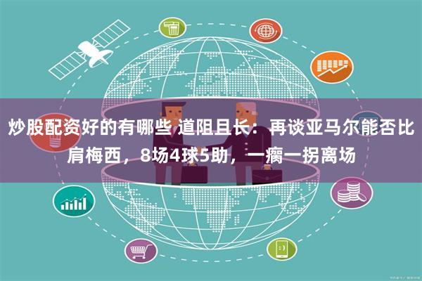 炒股配资好的有哪些 道阻且长：再谈亚马尔能否比肩梅西，8场4球5助，一瘸一拐离场