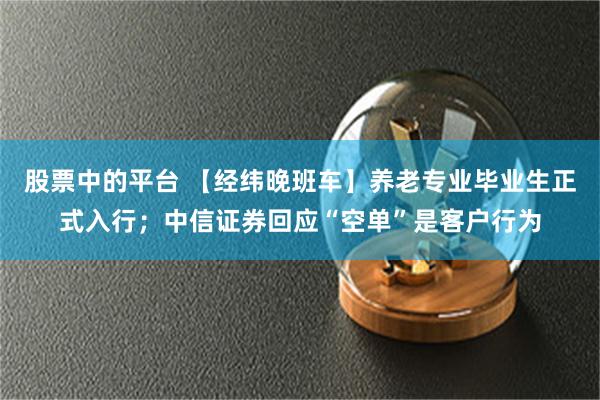 股票中的平台 【经纬晚班车】养老专业毕业生正式入行；中信证券回应“空单”是客户行为