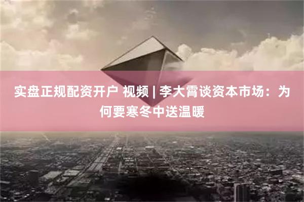 实盘正规配资开户 视频 | 李大霄谈资本市场：为何要寒冬中送温暖