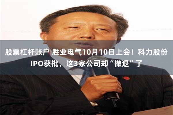 股票杠杆账户 胜业电气10月10日上会！科力股份IPO获批，这3家公司却“撤退”了
