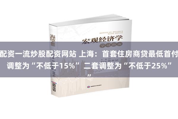 配资一流炒股配资网站 上海：首套住房商贷最低首付调整为“不低于15%” 二套调整为“不低于25%”