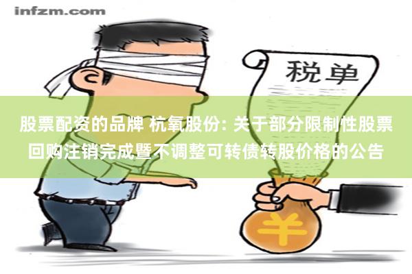 股票配资的品牌 杭氧股份: 关于部分限制性股票回购注销完成暨不调整可转债转股价格的公告
