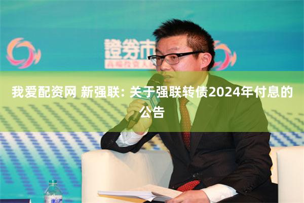 我爱配资网 新强联: 关于强联转债2024年付息的公告