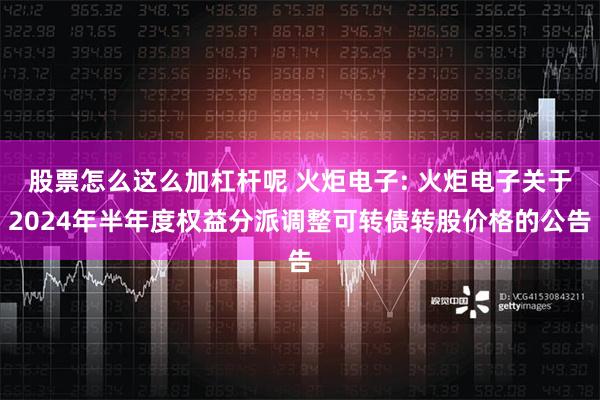 股票怎么这么加杠杆呢 火炬电子: 火炬电子关于2024年半年度权益分派调整可转债转股价格的公告
