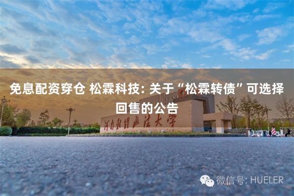 免息配资穿仓 松霖科技: 关于“松霖转债”可选择回售的公告