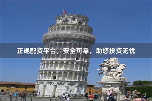正规配资平台，安全可靠，助您投资无忧