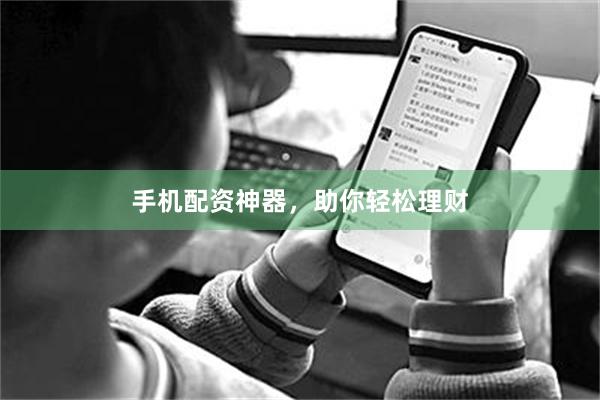 手机配资神器，助你轻松理财