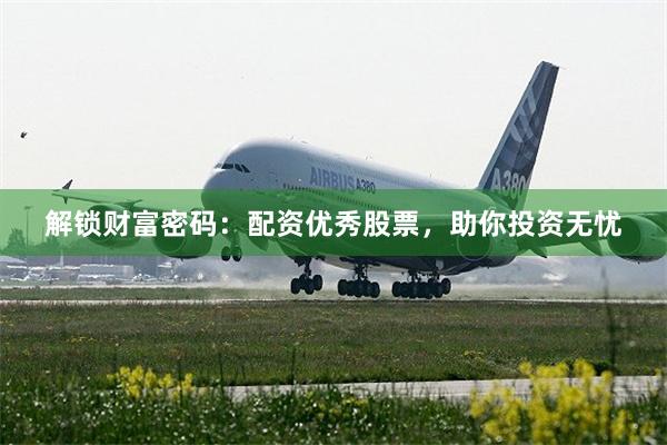 解锁财富密码：配资优秀股票，助你投资无忧