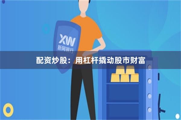 配资炒股：用杠杆撬动股市财富