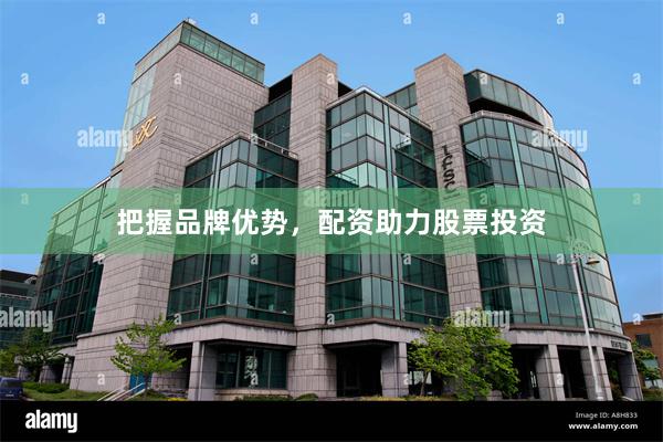 把握品牌优势，配资助力股票投资