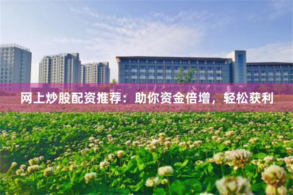 网上炒股配资推荐：助你资金倍增，轻松获利